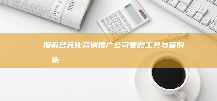 探索多元化营销推广公司：策略、工具与案例分析